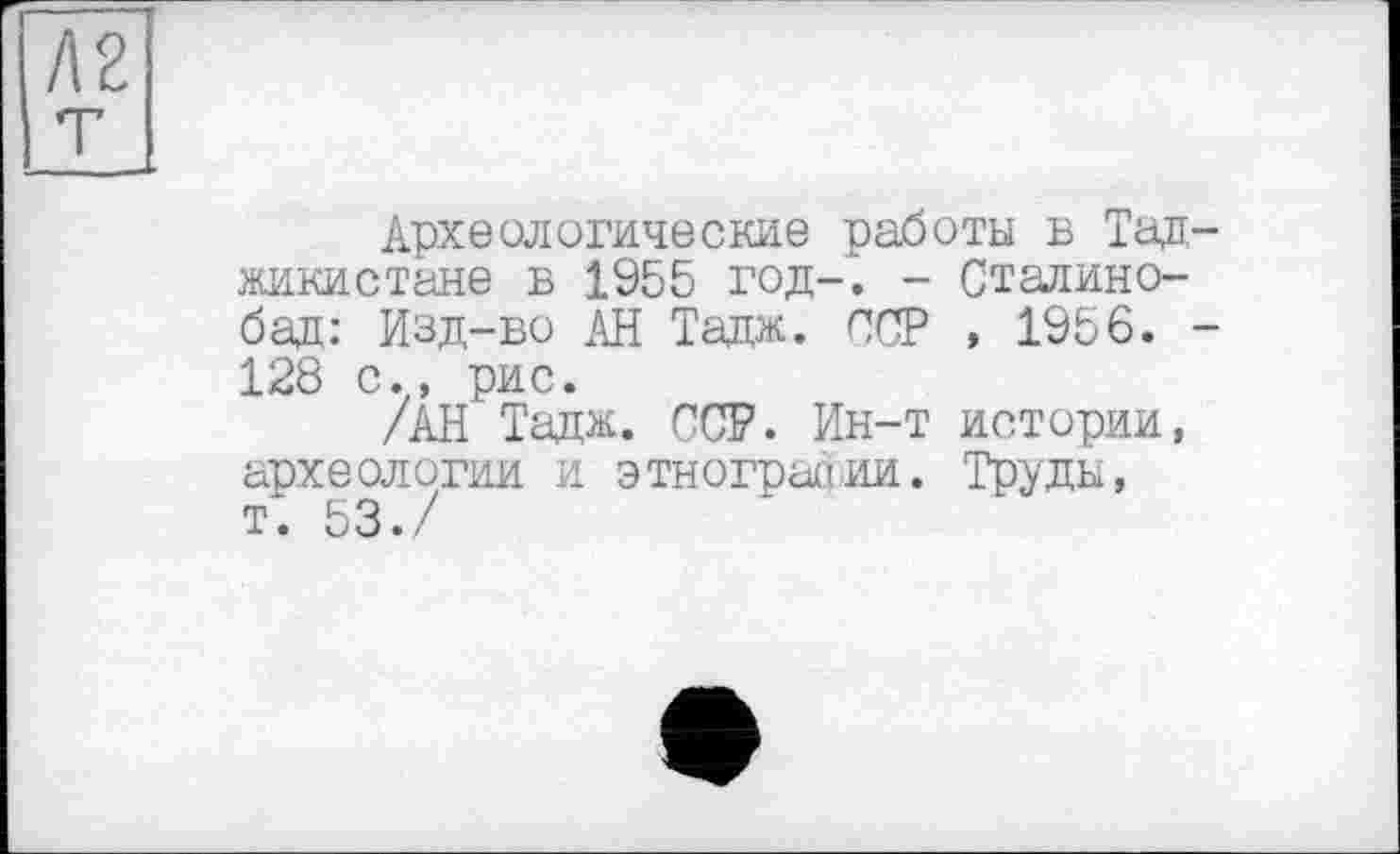 ﻿Археологические работы б Тад жикистане в 1955 год-. - Стадино-бад: Изд-во АН Тадж. ССР , 1956. 128 с., рис.
/АН Тадж. ССР. Ин-т истории, археологии и этнографии. Труды, т. 53./